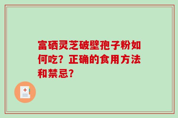 富硒灵芝破壁孢子粉如何吃?正确的食用方法和禁忌?-第1张图片-破壁灵芝孢子粉研究指南 富硒灵芝破壁孢子粉如何吃?正确的食用方法和禁忌?-第1张图片-破壁灵芝孢子粉研究指南