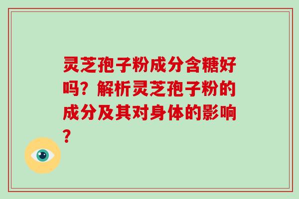 灵芝孢子粉成分含糖好吗？解析灵芝孢子粉的成分及其对身体的影响？-第1张图片-破壁灵芝孢子粉研究指南