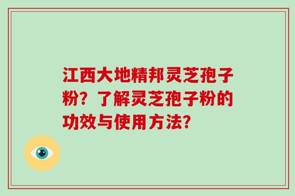 江西大地精邦灵芝孢子粉?了解灵芝孢子粉的功效与使用方法?-第1张图片-破壁灵芝孢子粉研究指南 江西大地精邦灵芝孢子粉?了解灵芝孢子粉的功效与使用方法?-第1张图片-破壁灵芝孢子粉研究指南
