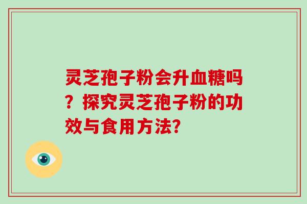 灵芝孢子粉会升血糖吗？探究灵芝孢子粉的功效与食用方法？-第1张图片-破壁灵芝孢子粉研究指南