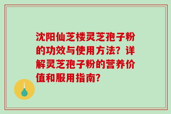 沈阳仙芝楼灵芝孢子粉的功效与使用方法？详解灵芝孢子粉的营养价值和服用指南？-第1张图片-破壁灵芝孢子粉研究指南