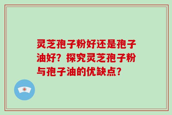 灵芝孢子粉好还是孢子油好?探究灵芝孢子粉与孢子油的优缺点?-第1张图片-破壁灵芝孢子粉研究指南 灵芝孢子粉好还是孢子油好?探究灵芝孢子粉与孢子油的优缺点?-第1张图片-破壁灵芝孢子粉研究指南