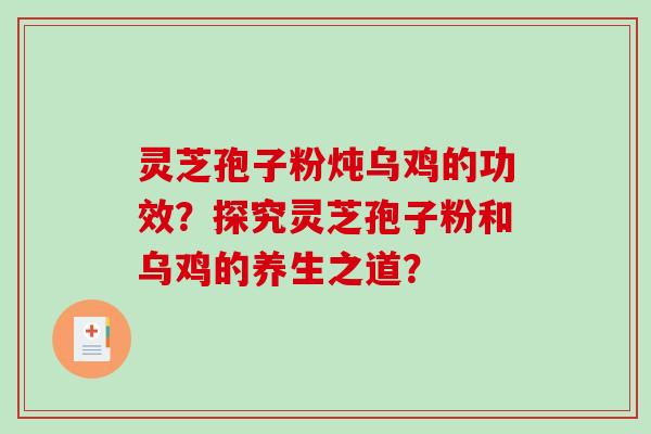 灵芝孢子粉炖乌鸡的功效?探究灵芝孢子粉和乌鸡的养生之道?-第1张图片-破壁灵芝孢子粉研究指南 灵芝孢子粉炖乌鸡的功效?探究灵芝孢子粉和乌鸡的养生之道?-第1张图片-破壁灵芝孢子粉研究指南