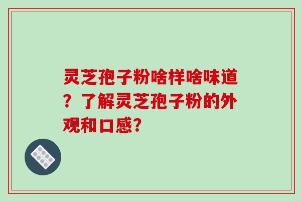 灵芝孢子粉啥样啥味道？了解灵芝孢子粉的外观和口感？-第1张图片-破壁灵芝孢子粉研究指南