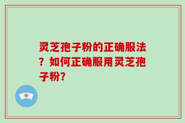 灵芝孢子粉的正确服法?如何正确服用灵芝孢子粉?-第1张图片-破壁灵芝孢子粉研究指南 灵芝孢子粉的正确服法?如何正确服用灵芝孢子粉?-第1张图片-破壁灵芝孢子粉研究指南