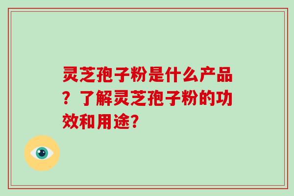 灵芝孢子粉是什么产品？了解灵芝孢子粉的功效和用途？-第1张图片-破壁灵芝孢子粉研究指南