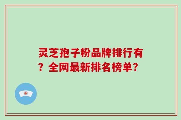 灵芝孢子粉品牌排行有?全网最新排名榜单?-第1张图片-破壁灵芝孢子粉研究指南 灵芝孢子粉品牌排行有?全网最新排名榜单?-第1张图片-破壁灵芝孢子粉研究指南
