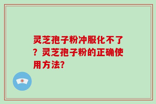 灵芝孢子粉冲服化不了?灵芝孢子粉的正确使用方法?-第1张图片-破壁灵芝孢子粉研究指南 灵芝孢子粉冲服化不了?灵芝孢子粉的正确使用方法?-第1张图片-破壁灵芝孢子粉研究指南