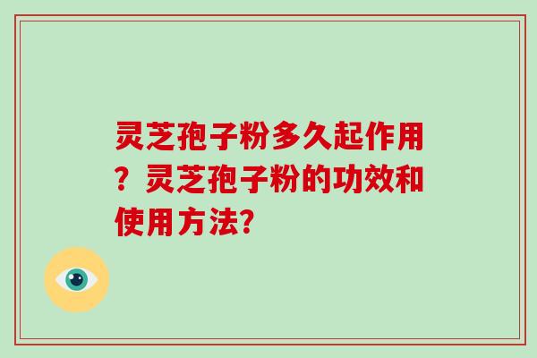 灵芝孢子粉多久起作用？灵芝孢子粉的功效和使用方法？-第1张图片-破壁灵芝孢子粉研究指南