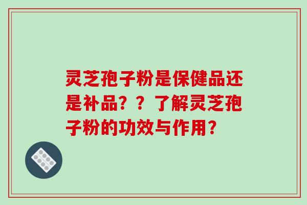 灵芝孢子粉是保健品还是补品??了解灵芝孢子粉的功效与作用?-第1张图片-破壁灵芝孢子粉研究指南 灵芝孢子粉是保健品还是补品??了解灵芝孢子粉的功效与作用?-第1张图片-破壁灵芝孢子粉研究指南