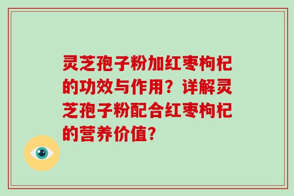 灵芝孢子粉加红枣枸杞的功效与作用?详解灵芝孢子粉配合红枣枸杞的营养价值?-第1张图片-破壁灵芝孢子粉研究指南 灵芝孢子粉加红枣枸杞的功效与作用?详解灵芝孢子粉配合红枣枸杞的营养价值?-第1张图片-破壁灵芝孢子粉研究指南