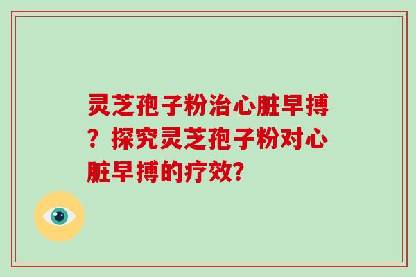 灵芝孢子粉治心脏早搏?探究灵芝孢子粉对心脏早搏的疗效?-第1张图片-破壁灵芝孢子粉研究指南 灵芝孢子粉治心脏早搏?探究灵芝孢子粉对心脏早搏的疗效?-第1张图片-破壁灵芝孢子粉研究指南
