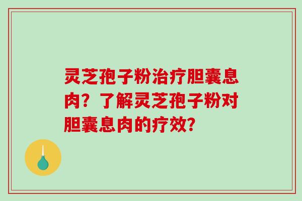 灵芝孢子粉治疗胆囊息肉？了解灵芝孢子粉对胆囊息肉的疗效？-第1张图片-破壁灵芝孢子粉研究指南
