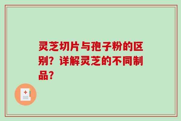 灵芝切片与孢子粉的区别?详解灵芝的不同制品?-第1张图片-破壁灵芝孢子粉研究指南 灵芝切片与孢子粉的区别?详解灵芝的不同制品?-第1张图片-破壁灵芝孢子粉研究指南