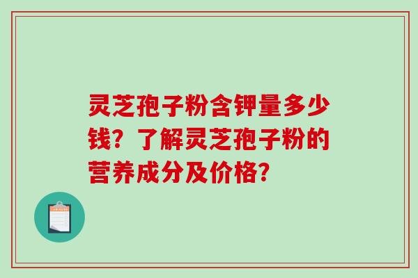 灵芝孢子粉含钾量多少钱?了解灵芝孢子粉的营养成分及价格?-第1张图片-破壁灵芝孢子粉研究指南 灵芝孢子粉含钾量多少钱?了解灵芝孢子粉的营养成分及价格?-第1张图片-破壁灵芝孢子粉研究指南