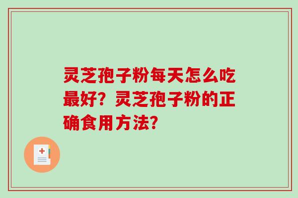 灵芝孢子粉每天怎么吃最好？灵芝孢子粉的正确食用方法？-第1张图片-破壁灵芝孢子粉研究指南