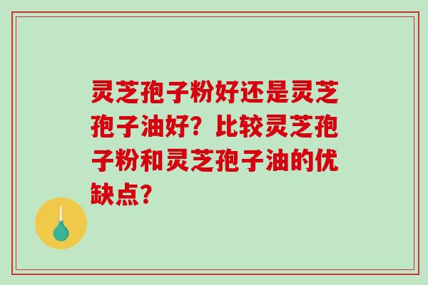 灵芝孢子粉好还是灵芝孢子油好?比较灵芝孢子粉和灵芝孢子油的优缺点?-第1张图片-破壁灵芝孢子粉研究指南 灵芝孢子粉好还是灵芝孢子油好?比较灵芝孢子粉和灵芝孢子油的优缺点?-第1张图片-破壁灵芝孢子粉研究指南