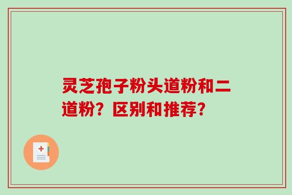 灵芝孢子粉头道粉和二道粉？区别和推荐？-第1张图片-破壁灵芝孢子粉研究指南