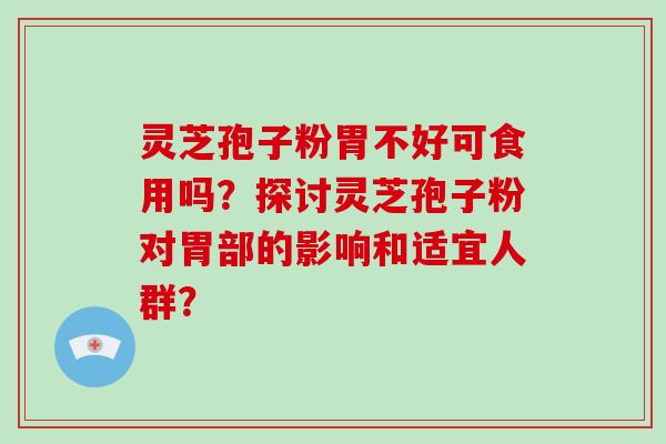 灵芝孢子粉胃不好可食用吗？探讨灵芝孢子粉对胃部的影响和适宜人群？-第1张图片-破壁灵芝孢子粉研究指南