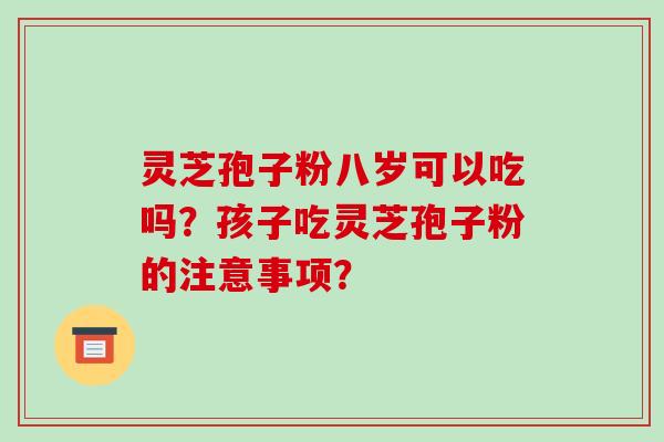 灵芝孢子粉八岁可以吃吗?孩子吃灵芝孢子粉的注意事项?-第1张图片-破壁灵芝孢子粉研究指南 灵芝孢子粉八岁可以吃吗?孩子吃灵芝孢子粉的注意事项?-第1张图片-破壁灵芝孢子粉研究指南