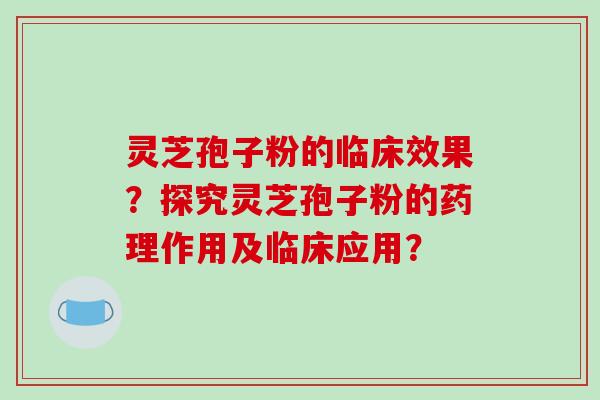 灵芝孢子粉的临床效果?探究灵芝孢子粉的药理作用及临床应用?-第1张图片-破壁灵芝孢子粉研究指南 灵芝孢子粉的临床效果?探究灵芝孢子粉的药理作用及临床应用?-第1张图片-破壁灵芝孢子粉研究指南