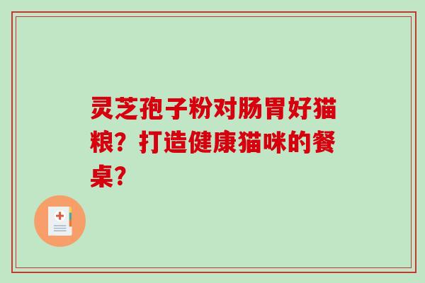 灵芝孢子粉对肠胃好猫粮?打造健康猫咪的餐桌?-第1张图片-破壁灵芝孢子粉研究指南 灵芝孢子粉对肠胃好猫粮?打造健康猫咪的餐桌?-第1张图片-破壁灵芝孢子粉研究指南