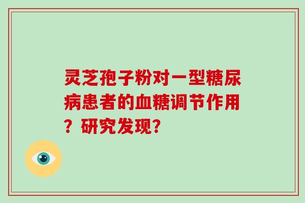 灵芝孢子粉对一型糖尿病患者的血糖调节作用?研究发现?-第1张图片-破壁灵芝孢子粉研究指南 灵芝孢子粉对一型糖尿病患者的血糖调节作用?研究发现?-第1张图片-破壁灵芝孢子粉研究指南