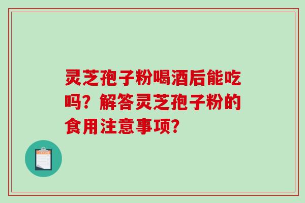 灵芝孢子粉喝酒后能吃吗？解答灵芝孢子粉的食用注意事项？-第1张图片-破壁灵芝孢子粉研究指南