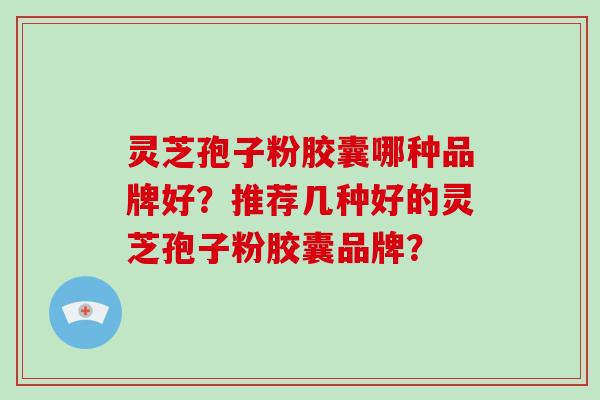 灵芝孢子粉胶囊哪种品牌好？推荐几种好的灵芝孢子粉胶囊品牌？-第1张图片-破壁灵芝孢子粉研究指南