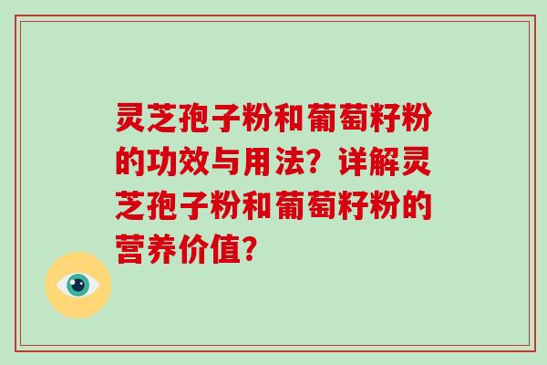 灵芝孢子粉和葡萄籽粉的功效与用法？详解灵芝孢子粉和葡萄籽粉的营养价值？-第1张图片-破壁灵芝孢子粉研究指南