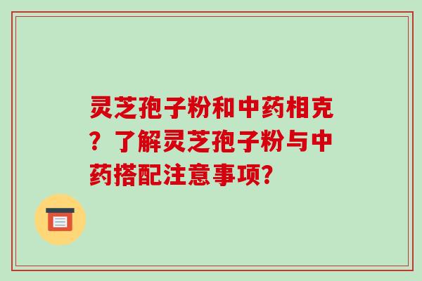 灵芝孢子粉和中药相克?了解灵芝孢子粉与中药搭配注意事项?-第1张图片-破壁灵芝孢子粉研究指南 灵芝孢子粉和中药相克?了解灵芝孢子粉与中药搭配注意事项?-第1张图片-破壁灵芝孢子粉研究指南