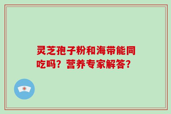 灵芝孢子粉和海带能同吃吗?营养专家解答?-第1张图片-破壁灵芝孢子粉研究指南 灵芝孢子粉和海带能同吃吗?营养专家解答?-第1张图片-破壁灵芝孢子粉研究指南