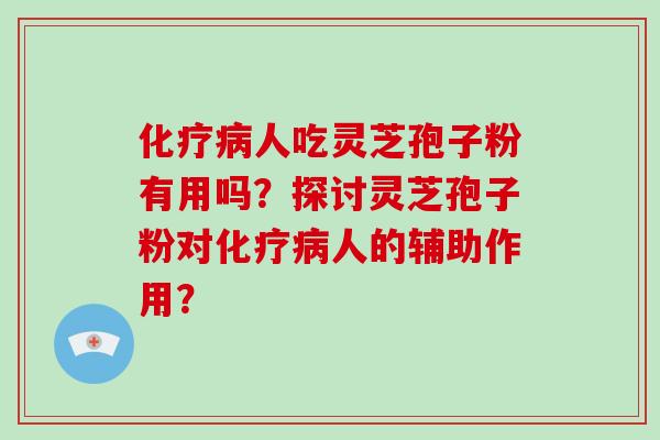 化疗病人吃灵芝孢子粉有用吗？探讨灵芝孢子粉对化疗病人的辅助作用？-第1张图片-破壁灵芝孢子粉研究指南