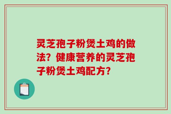 灵芝孢子粉煲土鸡的做法?健康营养的灵芝孢子粉煲土鸡配方?-第1张图片-破壁灵芝孢子粉研究指南 灵芝孢子粉煲土鸡的做法?健康营养的灵芝孢子粉煲土鸡配方?-第1张图片-破壁灵芝孢子粉研究指南