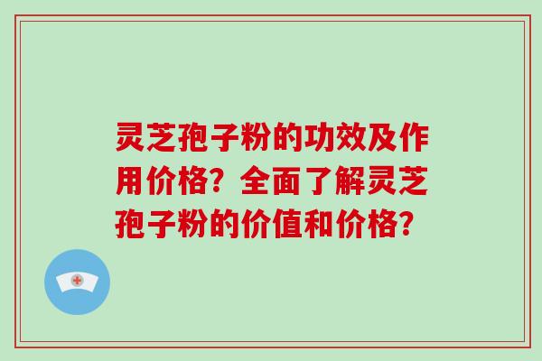 灵芝孢子粉的功效及作用价格？全面了解灵芝孢子粉的价值和价格？-第1张图片-破壁灵芝孢子粉研究指南