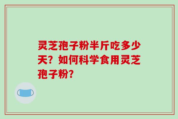 灵芝孢子粉半斤吃多少天?如何科学食用灵芝孢子粉?-第1张图片-破壁灵芝孢子粉研究指南 灵芝孢子粉半斤吃多少天?如何科学食用灵芝孢子粉?-第1张图片-破壁灵芝孢子粉研究指南