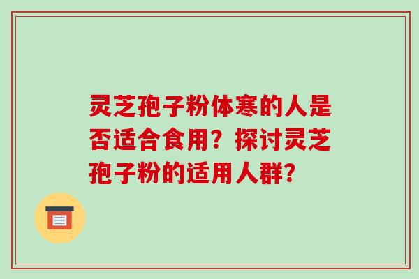 灵芝孢子粉体寒的人是否适合食用?探讨灵芝孢子粉的适用人群?-第1张图片-破壁灵芝孢子粉研究指南 灵芝孢子粉体寒的人是否适合食用?探讨灵芝孢子粉的适用人群?-第1张图片-破壁灵芝孢子粉研究指南