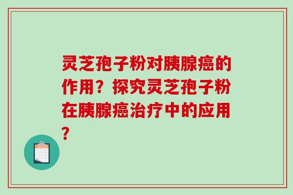 灵芝孢子粉对胰腺癌的作用?探究灵芝孢子粉在胰腺癌治疗中的应用?-第1张图片-破壁灵芝孢子粉研究指南 灵芝孢子粉对胰腺癌的作用?探究灵芝孢子粉在胰腺癌治疗中的应用?-第1张图片-破壁灵芝孢子粉研究指南