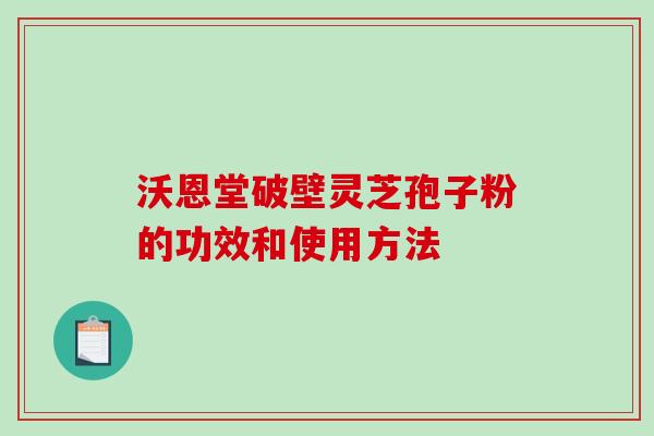 沃恩堂破壁灵芝孢子粉的功效和使用方法-第1张图片-破壁灵芝孢子粉研究指南 沃恩堂破壁灵芝孢子粉的功效和使用方法-第1张图片-破壁灵芝孢子粉研究指南