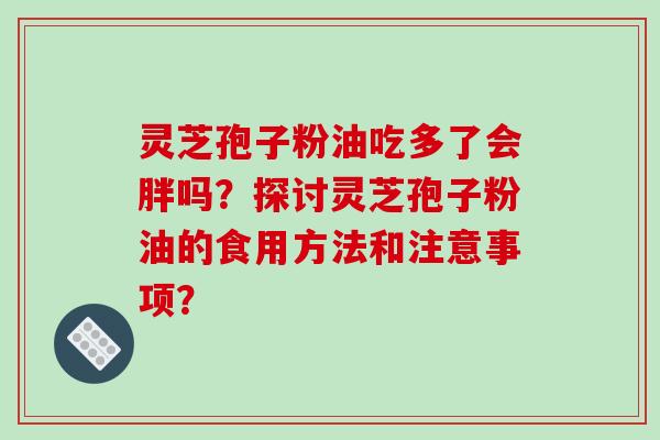 灵芝孢子粉油吃多了会胖吗?探讨灵芝孢子粉油的食用方法和注意事项?-第1张图片-破壁灵芝孢子粉研究指南 灵芝孢子粉油吃多了会胖吗?探讨灵芝孢子粉油的食用方法和注意事项?-第1张图片-破壁灵芝孢子粉研究指南