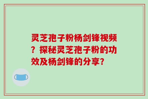 灵芝孢子粉杨剑锋视频？探秘灵芝孢子粉的功效及杨剑锋的分享？-第1张图片-破壁灵芝孢子粉研究指南