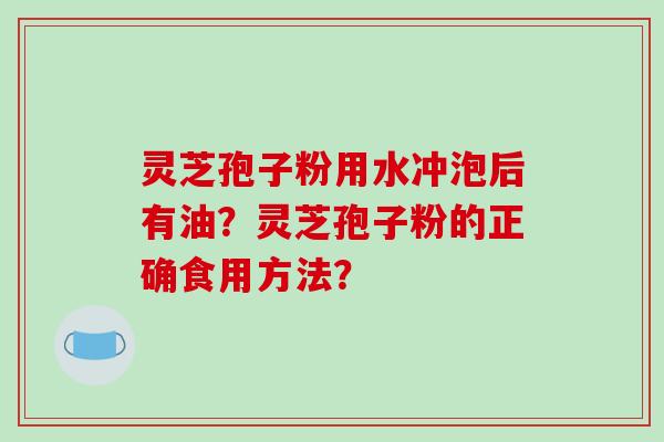 灵芝孢子粉用水冲泡后有油？灵芝孢子粉的正确食用方法？-第1张图片-破壁灵芝孢子粉研究指南