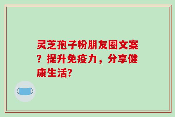 灵芝孢子粉朋友圈文案？提升免疫力，分享健康生活？-第1张图片-破壁灵芝孢子粉研究指南