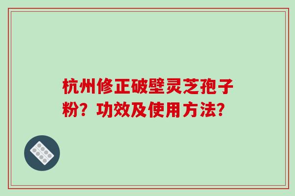 杭州修正破壁灵芝孢子粉？功效及使用方法？-第1张图片-破壁灵芝孢子粉研究指南