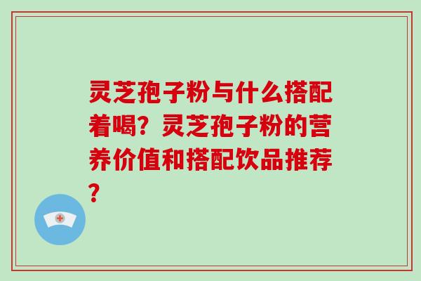 灵芝孢子粉与什么搭配着喝？灵芝孢子粉的营养价值和搭配饮品推荐？-第1张图片-破壁灵芝孢子粉研究指南