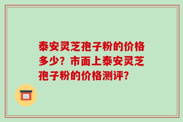 泰安灵芝孢子粉的价格多少?市面上泰安灵芝孢子粉的价格测评?-第1张图片-破壁灵芝孢子粉研究指南 泰安灵芝孢子粉的价格多少?市面上泰安灵芝孢子粉的价格测评?-第1张图片-破壁灵芝孢子粉研究指南