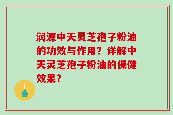 润源中天灵芝孢子粉油的功效与作用？详解中天灵芝孢子粉油的保健效果？-第1张图片-破壁灵芝孢子粉研究指南
