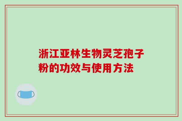 浙江亚林生物灵芝孢子粉的功效与使用方法-第1张图片-破壁灵芝孢子粉研究指南 浙江亚林生物灵芝孢子粉的功效与使用方法-第1张图片-破壁灵芝孢子粉研究指南