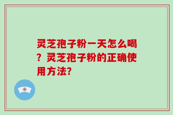 灵芝孢子粉一天怎么喝？灵芝孢子粉的正确使用方法？-第1张图片-破壁灵芝孢子粉研究指南