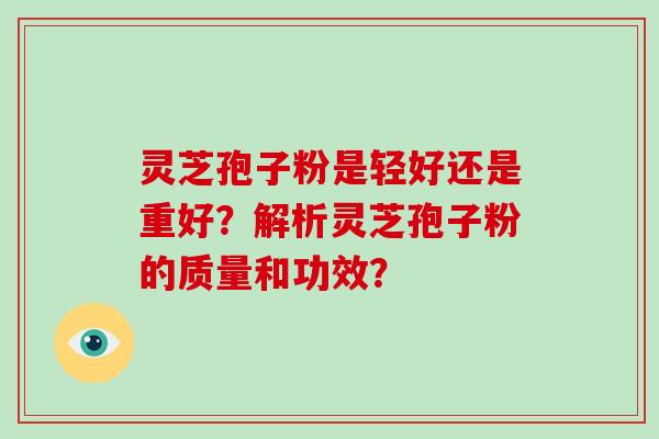 灵芝孢子粉是轻好还是重好？解析灵芝孢子粉的质量和功效？-第1张图片-破壁灵芝孢子粉研究指南